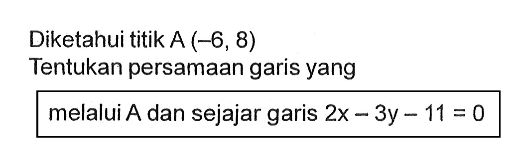 Diketahui titik A (-6, 8) Tentukan persamaan garis yang melalui A dan sejajar garis 2x-3y-11=0