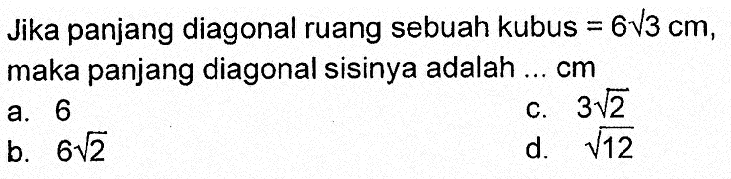 Jika panjang diagonal ruang sebuah kubus = 6 akar(3) cm, maka panjang diagonal sisinya adalah ... cm