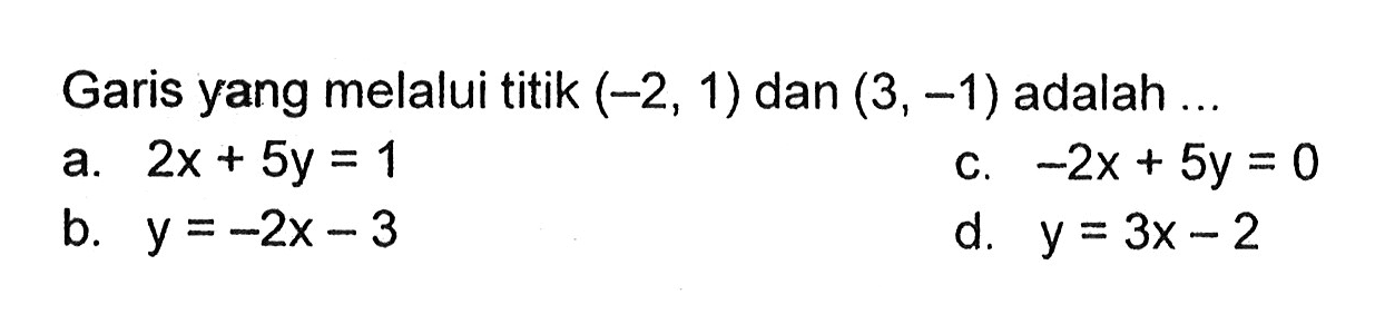 Garis yang melalui titik (-2 , 1) dan (3,=1) adalah A.2x + 5y = 1 c.-2x + 5y = 0 B. y =-2x -3 d. y = 3x - 2