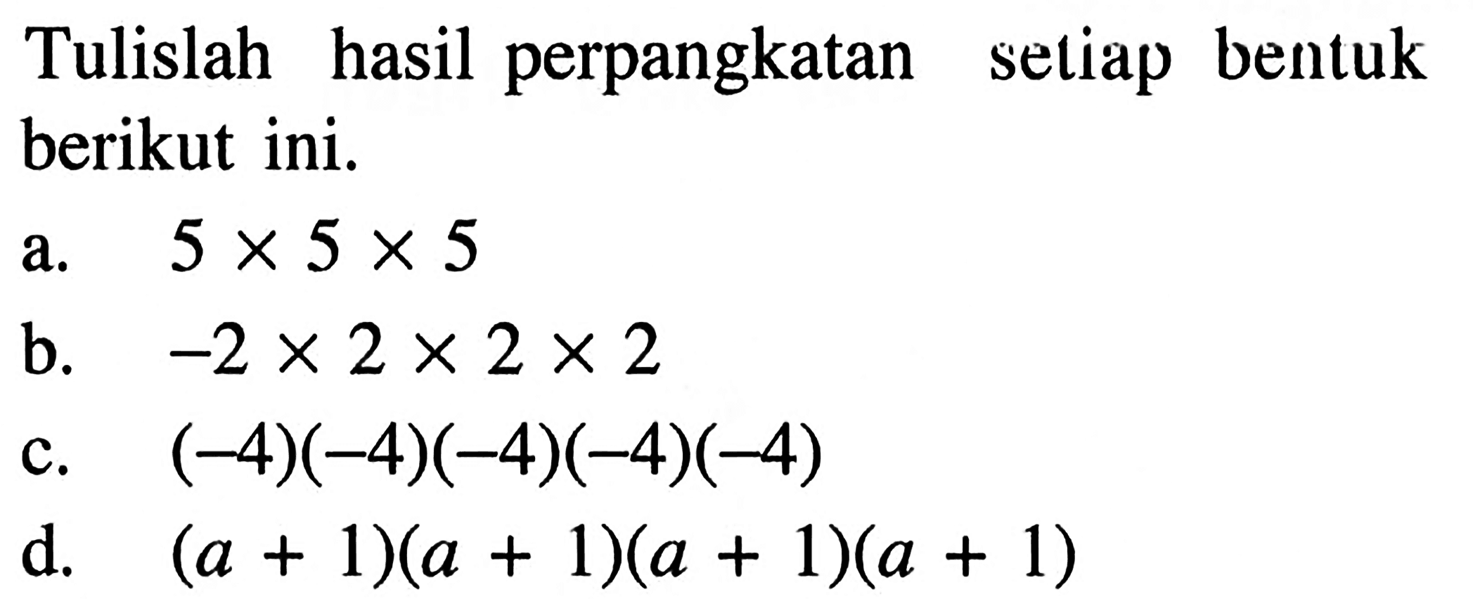 Tulislah hasil perpangkatan setiap bentuk berikut ini. a. 5 x 5 x 5 b. -2 x 2 x 2 x 2 c. (-4)(-4)(-4)(-4)(-4) d. (a + 1)(a + 1)(a + 1)(a + 1)