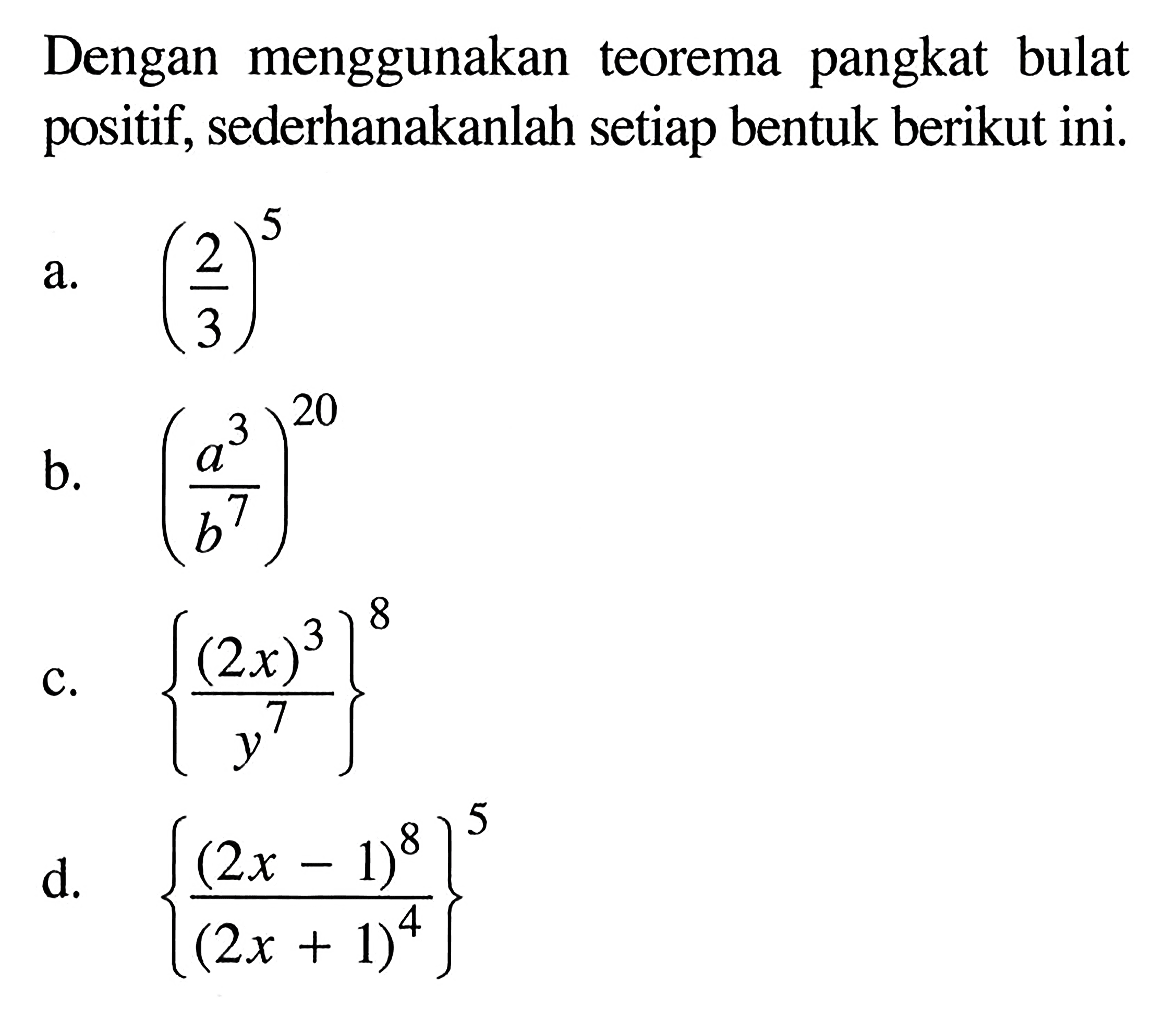 Dengan menggunakan pangkat bulat teorema positif, sederhanakanlah setiap bentuk berikut ini. a. (2/3)^5 b. (a^3/b^7)^20 c. {(2x)^3/y^7}^8 d. {(2x - 1)^8/(2x + 1)^4}^5