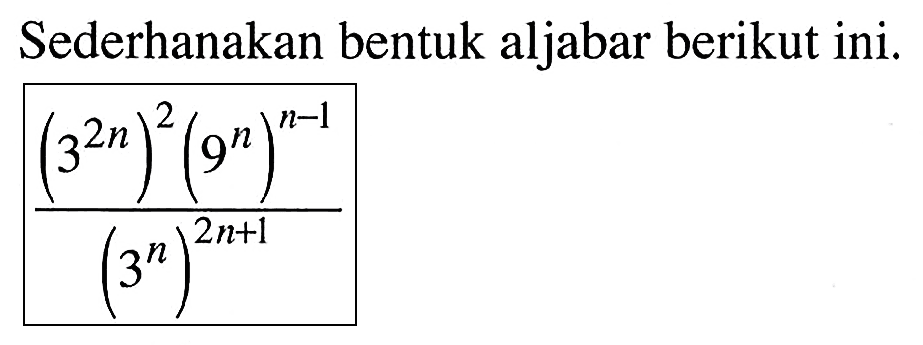 Sederhanakan bentuk aljabar berikut ini. ((3^(2n))^2 (9^n)^(n-1))/((3^n)^(2n+1))