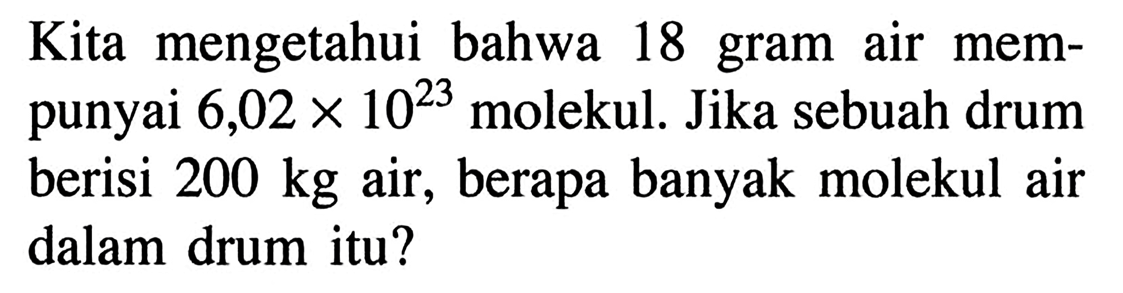 Kita mengetahui bahwa 18 gram air mem-punyai 6,02 x 10^23 molekul. Jika sebuah drum berisi 200 kg air, berapa banyak molekul air dalam drum itu?