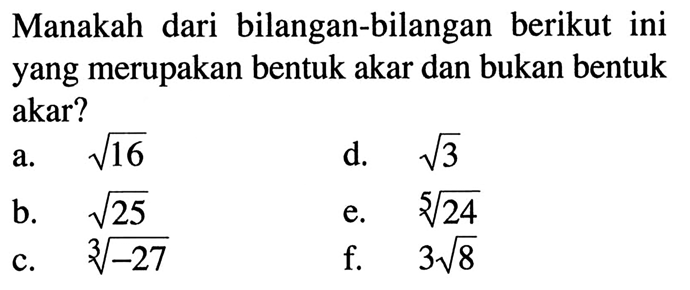 Manakah dari bilangan-bilangan berikut ini yang merupakan bentuk akar dan bukan bentuk akar? a. akar(16) d. akar(3) b. akar(25) e. (24)^1/5 c. (-27)^1/3 f. 3akar(8)