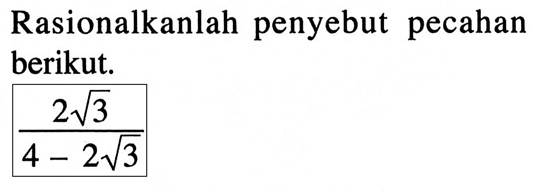 Rasionalkanlah penyebut pecahan berikut (2 akar(3)) / (4 - 2 akar(3))