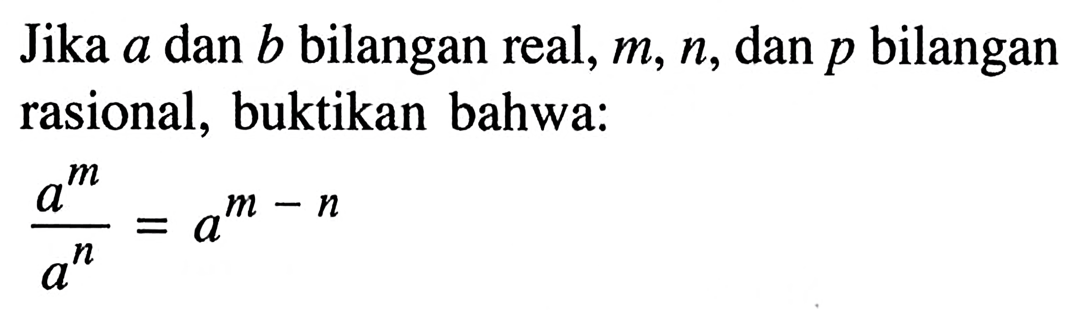 Jika a dan b bilangan real,m,n, dan p bilangan rasional, buktikan bahwa: a^m/a^n= a^(m-n)