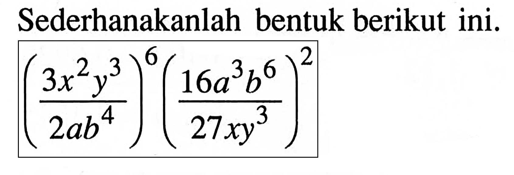 Sederhanakanlah bentuk berikut ini. ((3x^2y^3)/(2ab^4))^6 ((16a^3n^6)/(27xy^3))^2