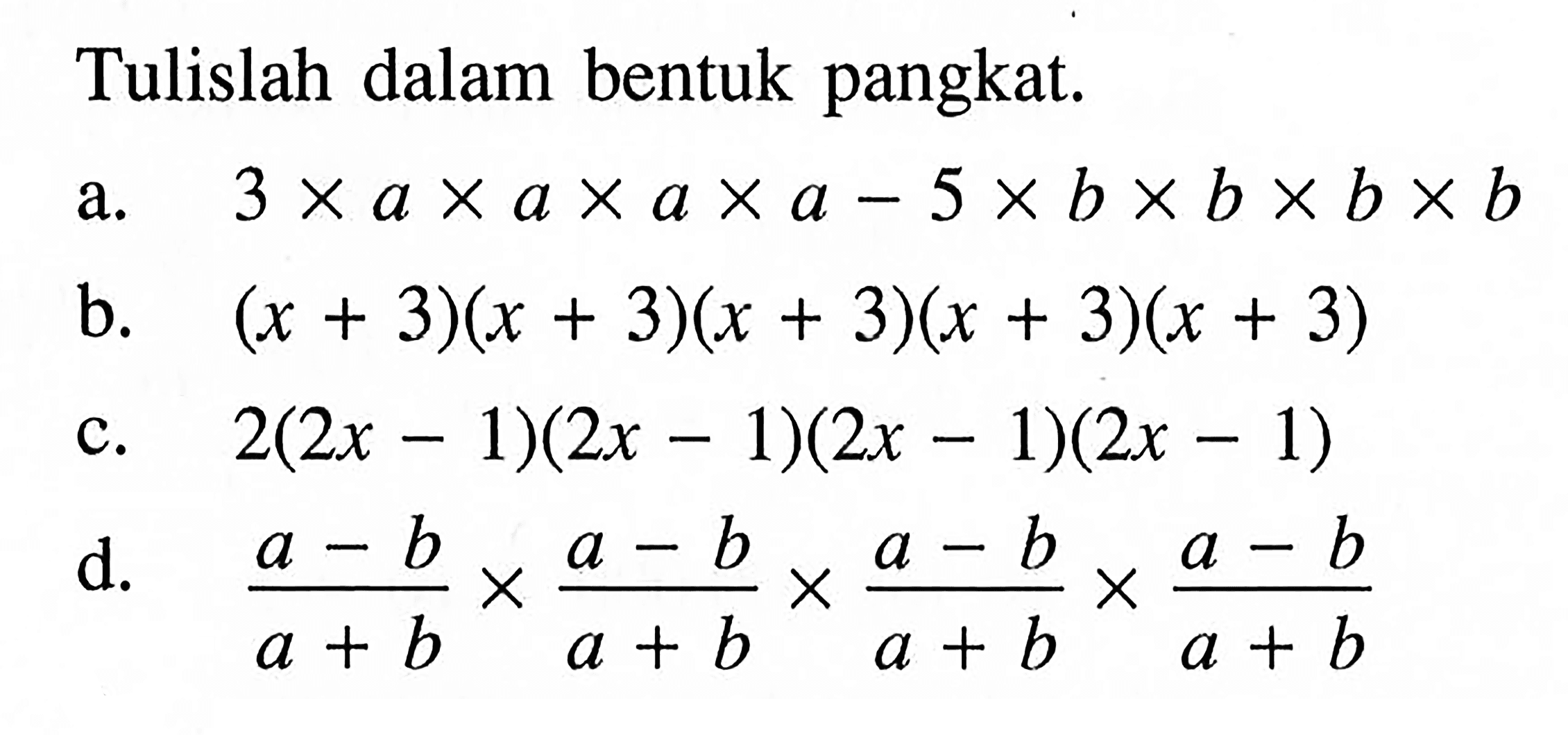 Tulislah dalam bentuk pangkat: a. 3 x a x a x a x a - 5 x b x b x b x b b. (x + 3)(x + 3)(x + 3)(x + 3)(x + 3) c. 2(2x - 1)(2x - 1)(2x - 1)(2x - 1) d. (a - b)/(a + b) x (a - b)/(a + b) x (a - b)/(a + b) x (a - b)/(a + b)