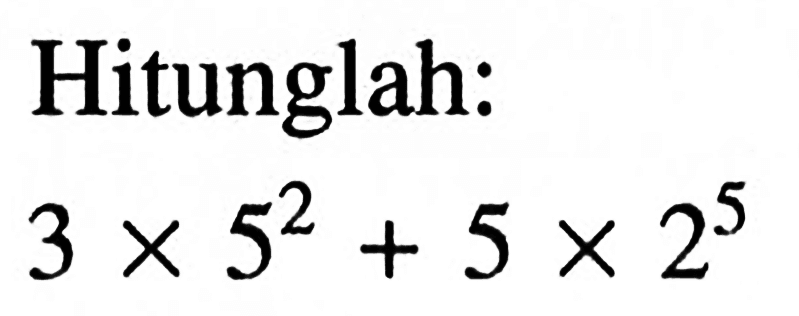 Hitunglah: 3 x 5^2 + 5 x 2^5