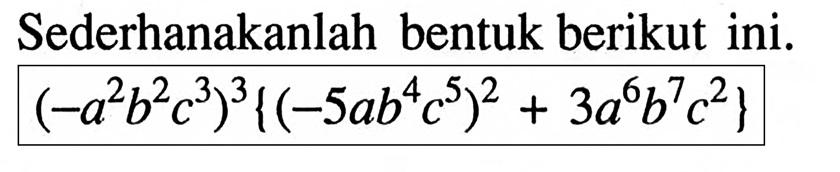 Sederhanakanlah bentuk berikut ini. (-a^2 b^2 c^3)^3 {(-5ab^4 c^5)^2 + 3a^6 b^7 c^2}