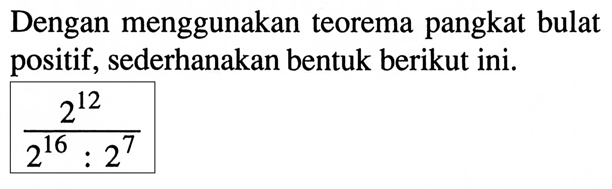 Dengan menggunakan teorema pangkat bulat positif, sederhanakan bentuk berikut ini. (2^12)/(2^16 : 2^7)