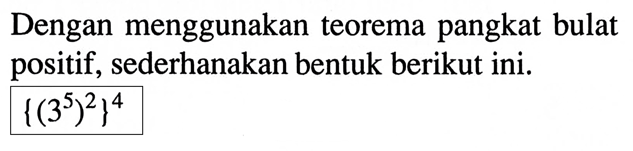 Dengan menggunakan teorema pangkat bulat positif, sederhanakan bentuk berikut ini.{(3^5)^2}^4