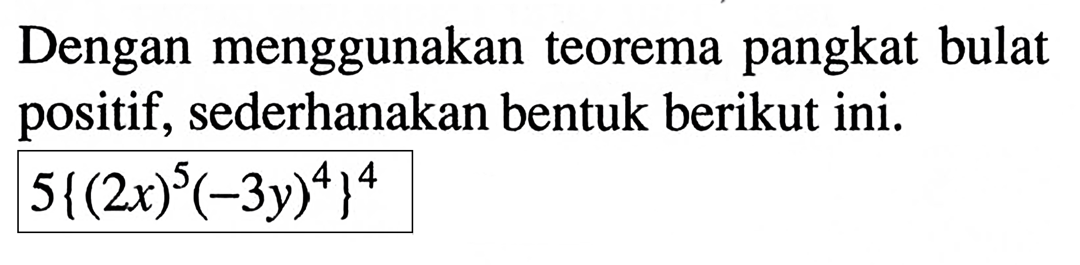 Dengan menggunakan teorema pangkat bulat positif, sederhanakan bentuk berikut ini. 5{(2x)^5(-3y)^4}^4