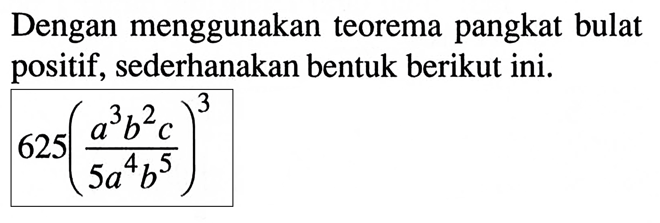 Dengan menggunakan teorema pangkat bulat positif, sederhanakan bentuk berikut ini. 625((a^3 b^2 c)/(5a^4 b^5))^3