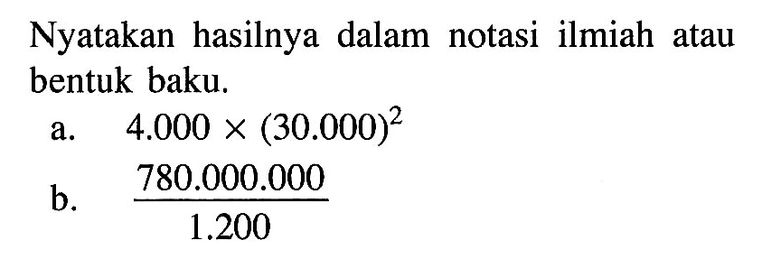 Nyatakan hasilnya dalam notasi ilmiah atau bentuk baku. a. 4.000 x (30.000)^2 b. 780.000.000/1.200