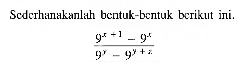 Sederhanakanlah bentuk-bentuk berikut ini. (9^(x+1) - 9^x)/(9^y - 9^(y+z))