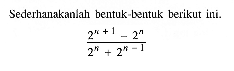 Sederhanakanlah bentuk-bentuk berikut ini. (2^(n+1)-2^n)/(2^n+2^(n-1))