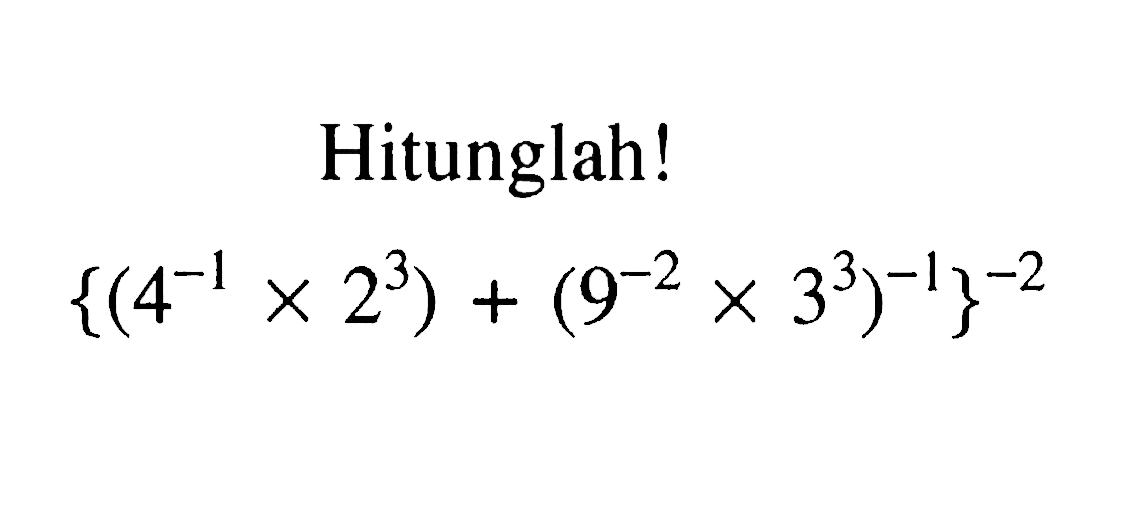 Hitunglah! {(4^-1 x 2^3) + (9^-2 x 3^3)^-1)}^-2