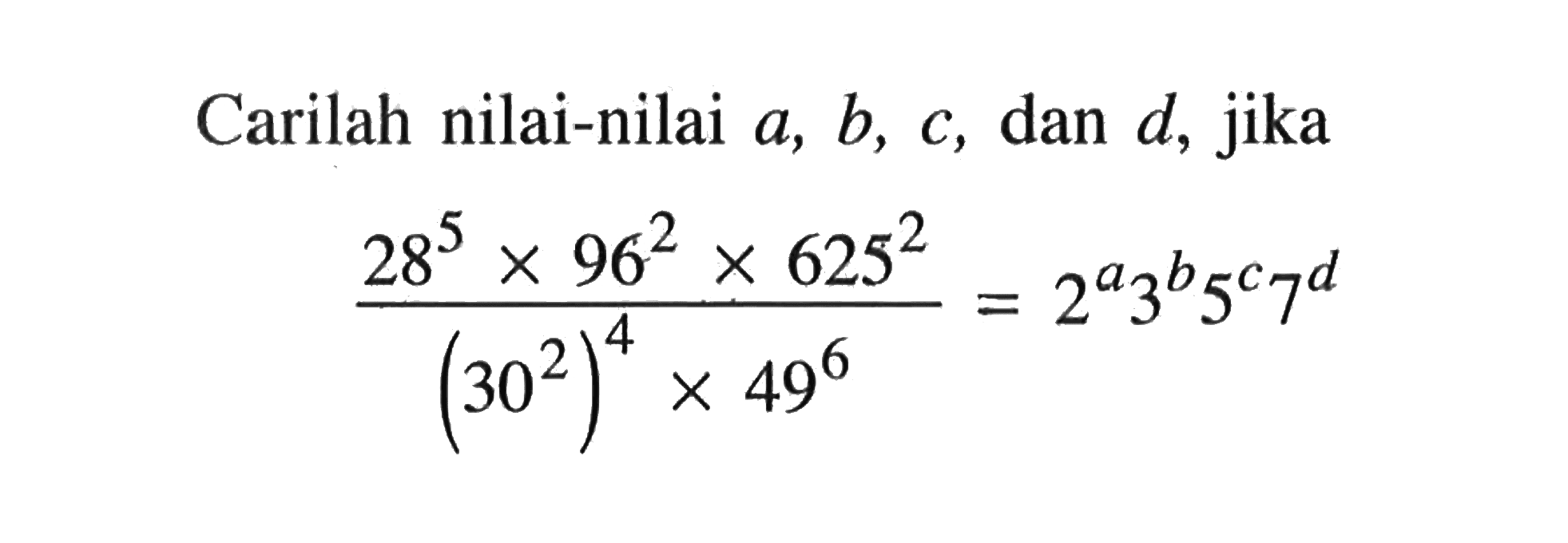 Carilah nilai-nilai a, b, c, dan d, jika (28^5x96^2x625^2)/(30^2)^4x49^6=2^a3^b5^c7^d