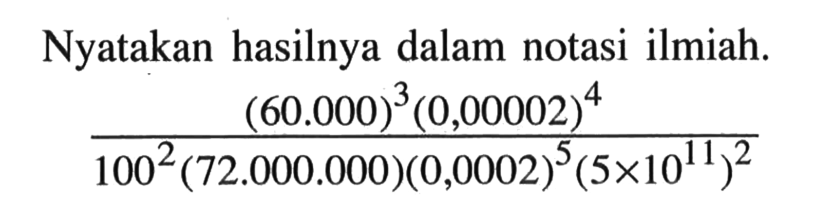 Nyatakan hasilnya dalam notasi ilmiah: ((60.000)^3 (0.00002)^4)/( 100^2(72.000.000)(0,0002)^5 (5x10^11)^2)