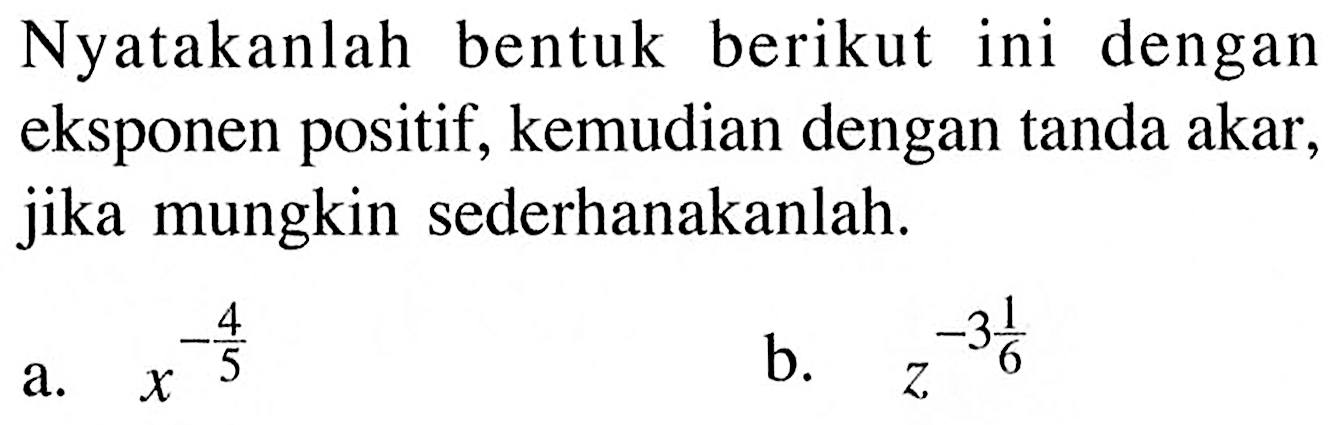 Nyatakanlah bentuk berikut ini dengan eksponen positif, kemudian dengan tanda akar, jika mungkin sederhanakanlah. a. x^(-4/5) b. z^(-3 1/6)