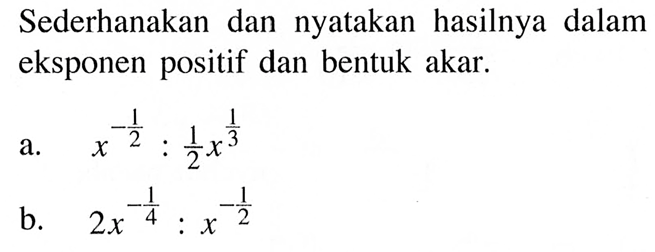 Sederhanakan dan nyatakan hasilnya dalam eksponen positif dan bentuk akar. a. x^(-1/2):1/2x^(1/3) b. 2x^(-1/4):x^(-1/2)