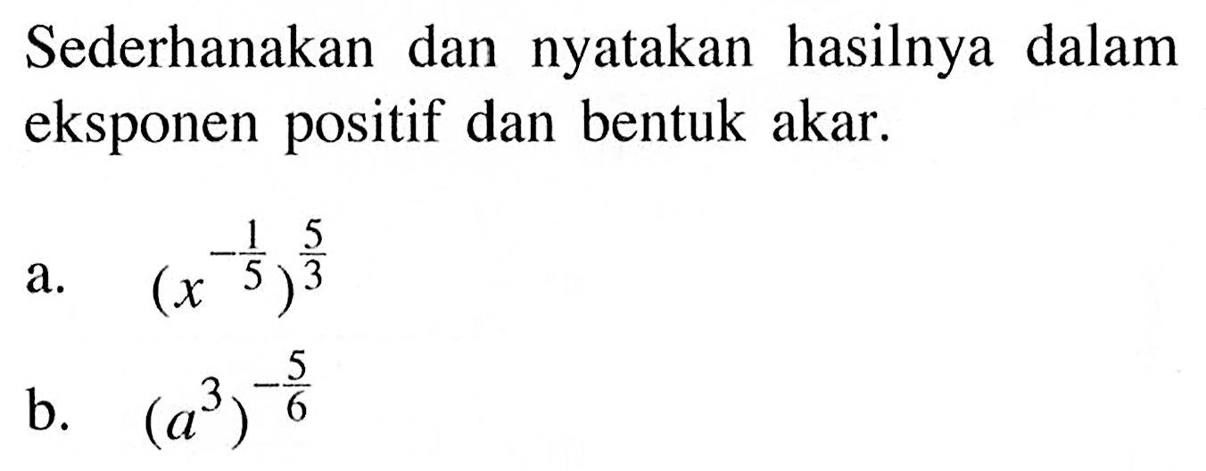 Sederhanakan dan nyatakan hasilnya dalam eksponen positif dan bentuk akar. a. (x^(-1/5))^(5/3) b. (a^3)^(-5/6)