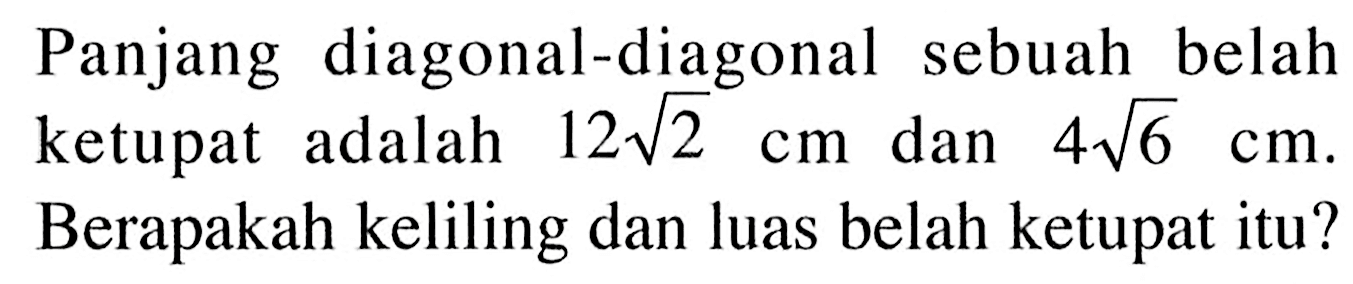 Panjang diagonal-diagonal sebuah belah 12 akar(2) dan 4 akar(6) cm. Berapakah keliling dan luas belah ketupat itu?