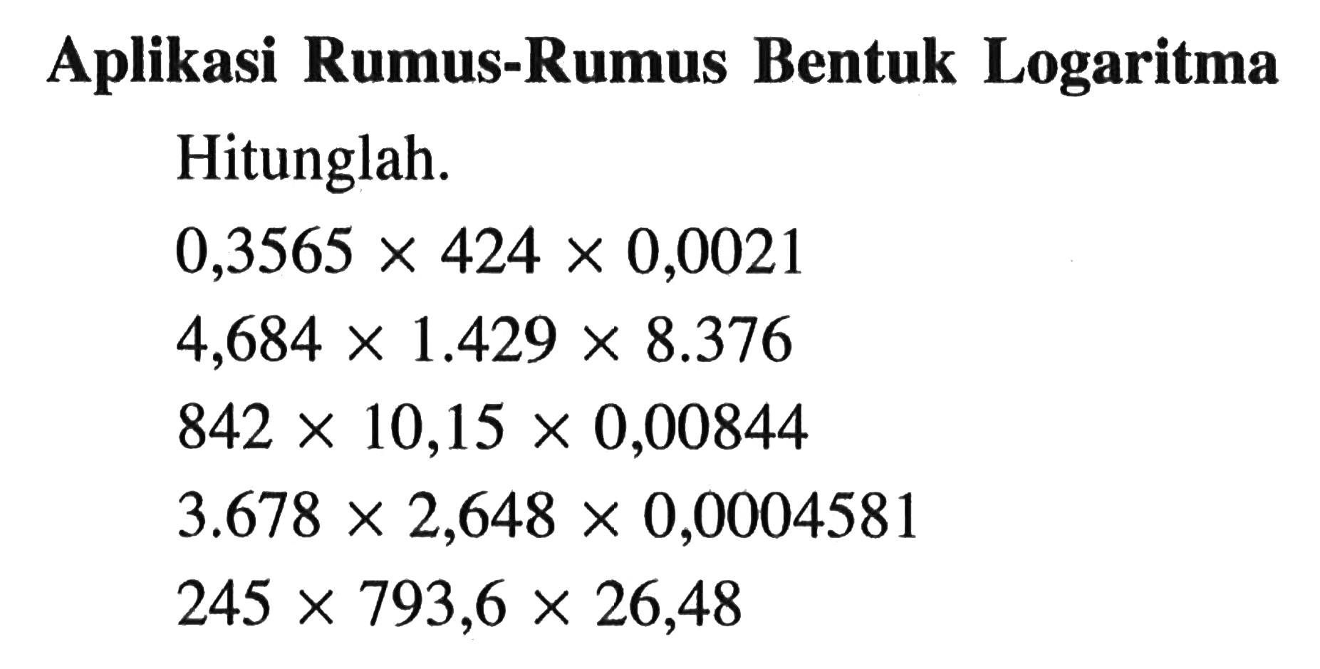 Aplikasi Rumus-Rumus Bentuk Logaritma Hitunglah. 0,3565x424x0,0021 4,684x1.429x8.376 842x10,15x0,00844 3.678x2,648x0,0004581 245x793,6x26,48