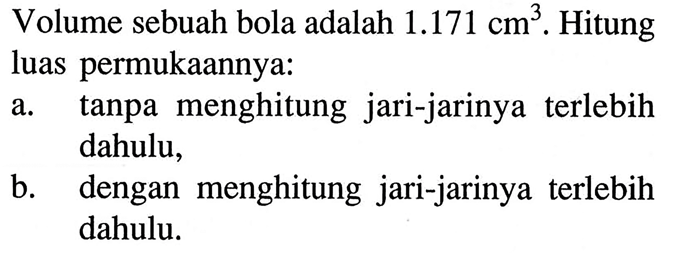 Volume sebuah bola adalah 1.171 cm^3. Hitung luas permukaannya: a. tanpa menghitung jari-jarinya terlebih dahulu, b. dengan menghitung jari-jarinya terlebih dahulu.