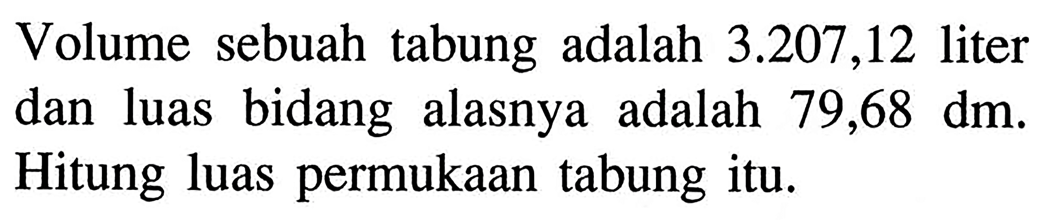 Volume sebuah tabung adalah 3.207,12 liter luas bidang alasnya dan adalah 79,68 dm. Hitung luas permukaan tabung itu.