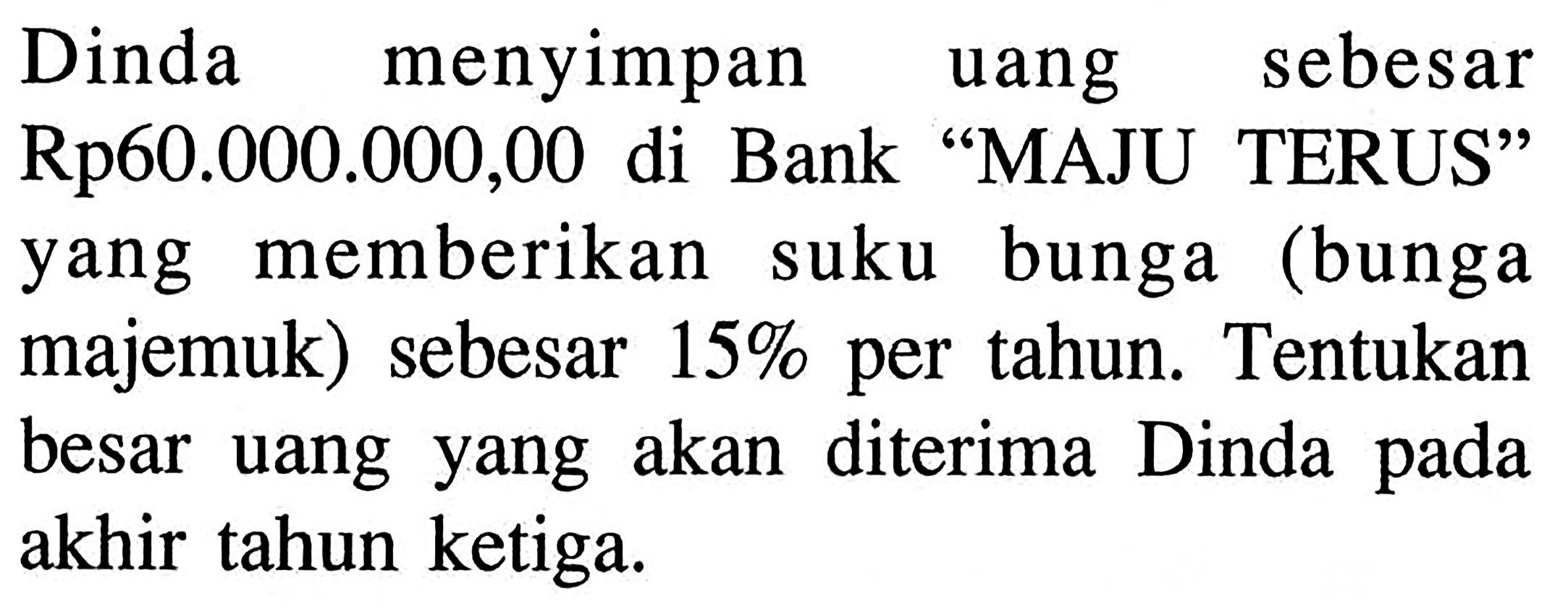 Dinda menyimpan uang sebesar Rp60.000.000,00 di Bank "MAJU TERUS" yang memberikan suku bunga (bunga majemuk) sebesar 15% per tahun. Tentukan besar uang yang akan diterima Dinda pada akhir tahun ketiga.