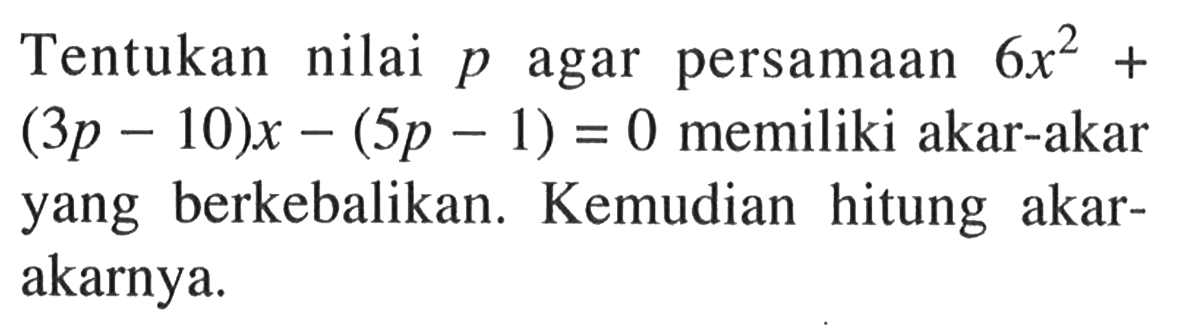 Tentukan nilai p agar  persamaan 6x^2 + (3p - 10)x - (5p - 1) = 0 memiliki akar-akar berkebalikan. Kemudian  hitung yang akar- akarnya.