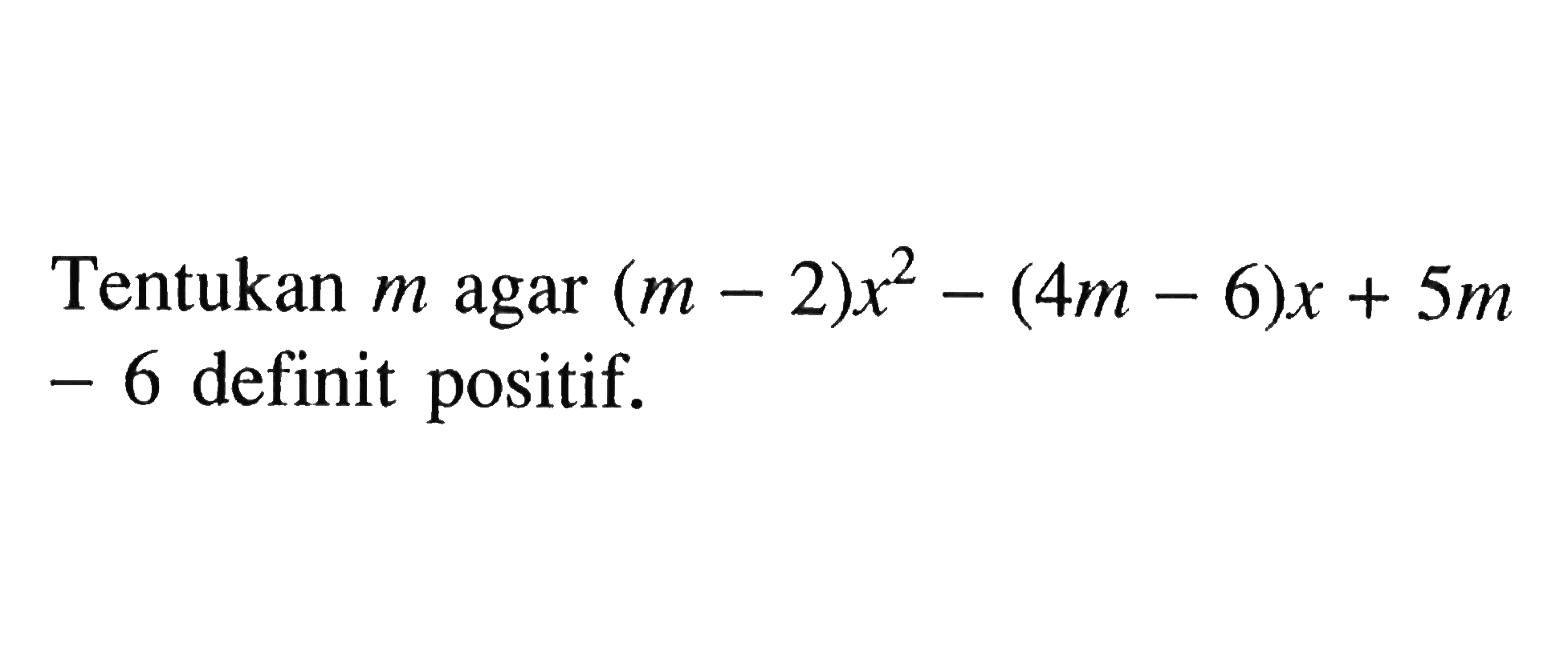 Tentukan m agar (m - 2)x^2 - (4m - 6)x + 5m - 6 definit positif.