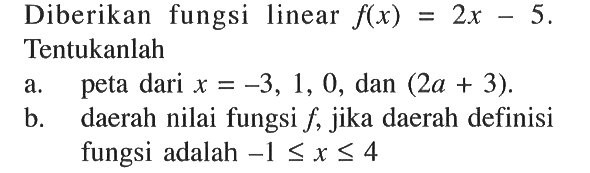 Diberikan fungsi linear f(x) =2x- 5. = Tentukanlah a.peta x dari =  3, 1, 0, dan (2a + 3) b. daerah nilai fungsi f, jika daerah definisi fungsi adalah -1 <= x <= 4