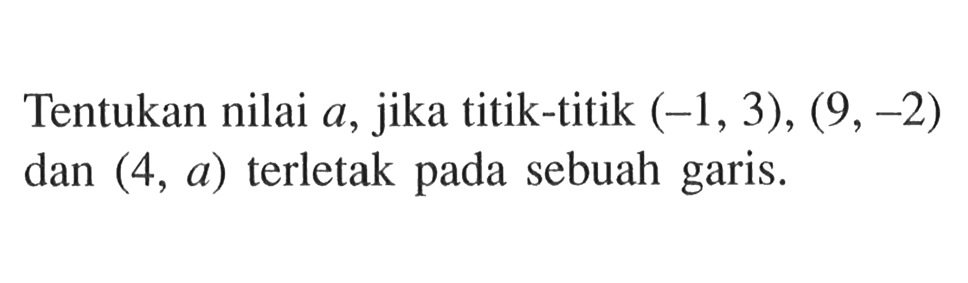 Tentukan nilai a, jika titik-titik (-1, 3), (9, -2) dan (4, a) terletak pada sebuah garis.