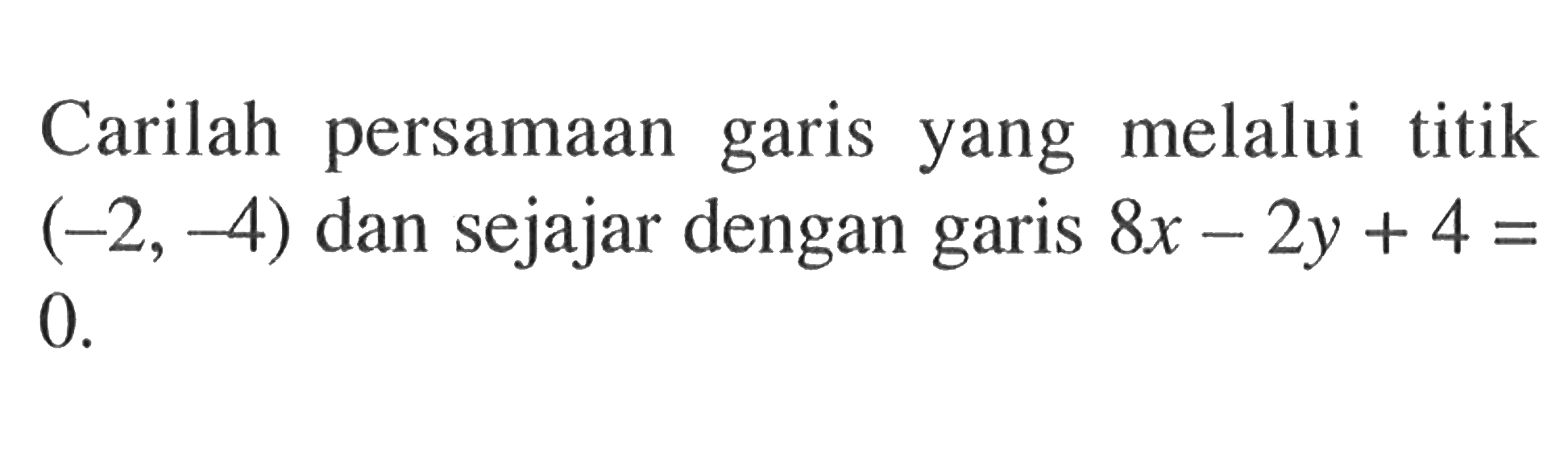 Carilah persamaan garis melalui titik yang (-2,-4) dan sejajar dengan garis 8x-2y+4=0.