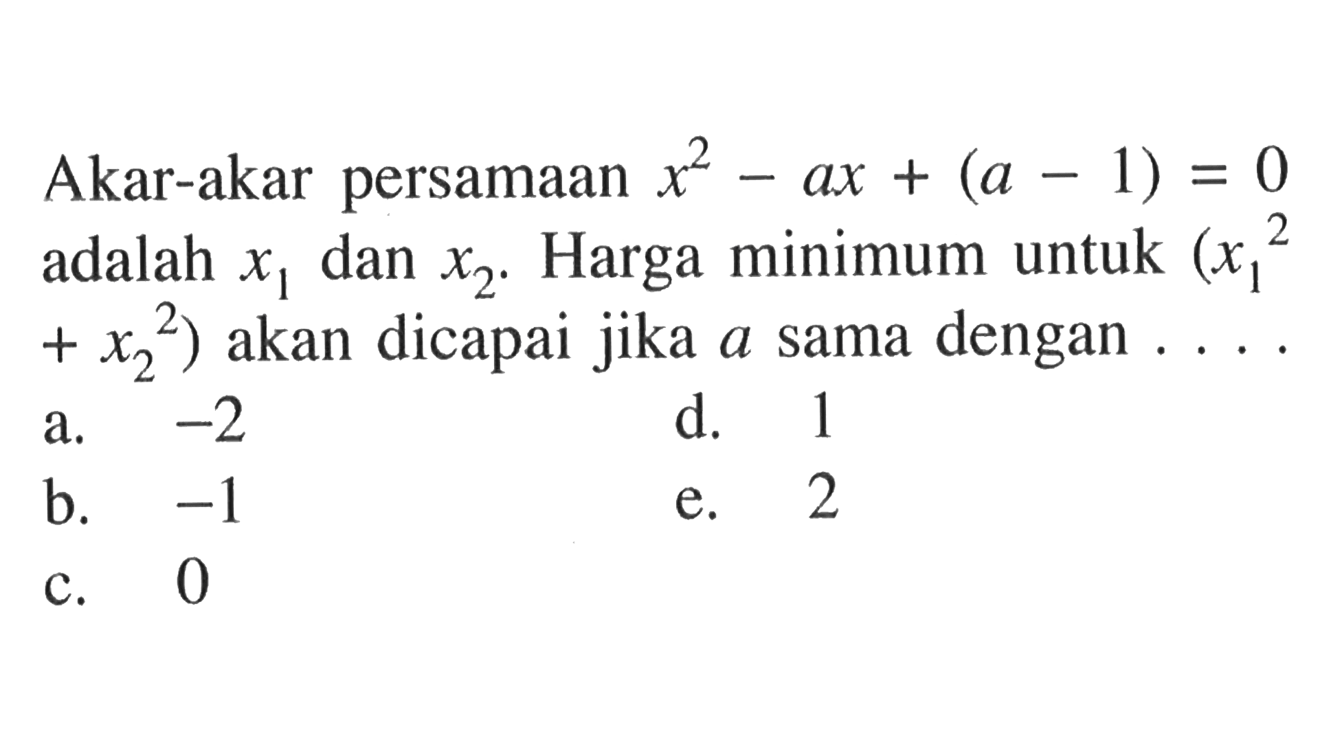 Akar-akar persamaan x^2 - ax + (a - 1) = 0 adalah x1 dan x2. Harga minimum untuk (x1 ^2 + x2 ^2) akan dicapai jika a sama dengan . . . .