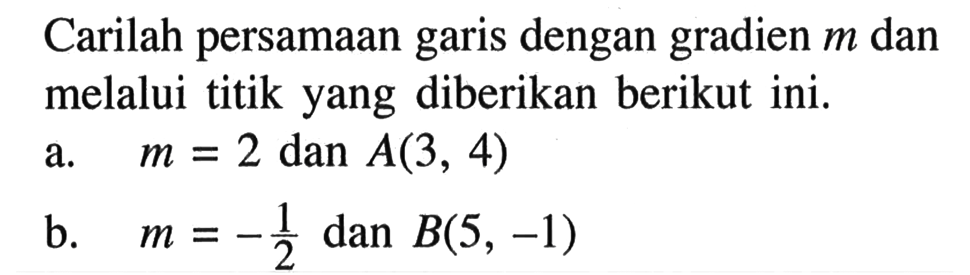 Carilah persamaan garis dengan gradien m dan melalui titik yang diberikan berikut ini. a. m = 2 dan A(3, 4) b. m = -1/2 dan B(5, -1)