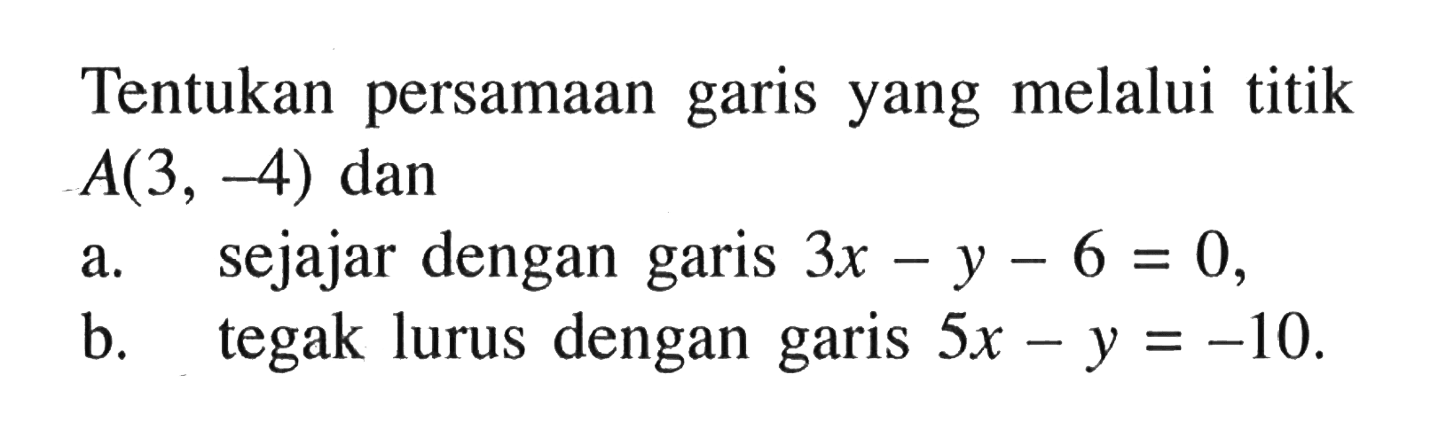 Tentukan persamaan garis yang melalui titik A(3, -4) dan a. sejajar dengan garis 3x - y - 6 = 0, b. tegak lurus dengan garis 5x - y = -10.