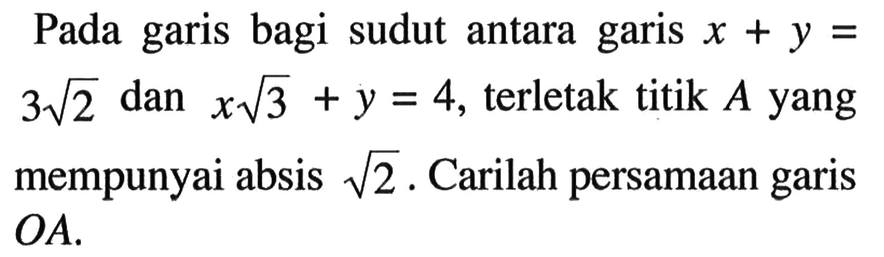 Pada garis bagi sudut antara garis x + y = 3 akar(2) dan x akar(3) + y = 4, terletak titik A yang mempunyai absis akar(2). Carilah persamaan garis OA.