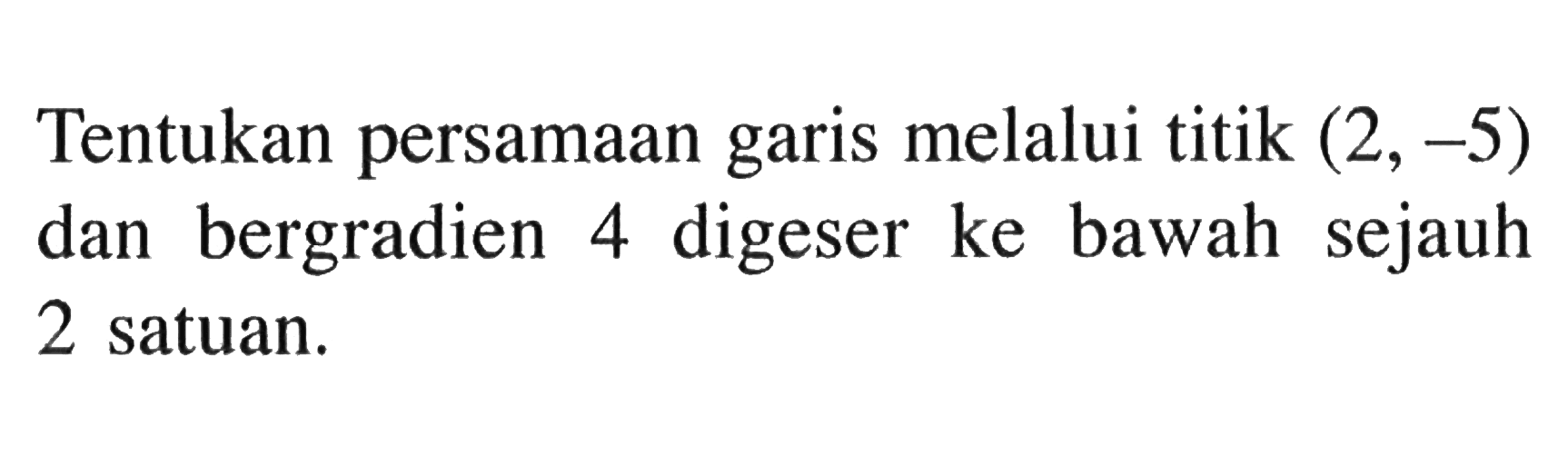 Tentukan persamaan melalui titik (2,-5) garis dan bergradien 4 digeser ke bawah sejauh 2 satuan.