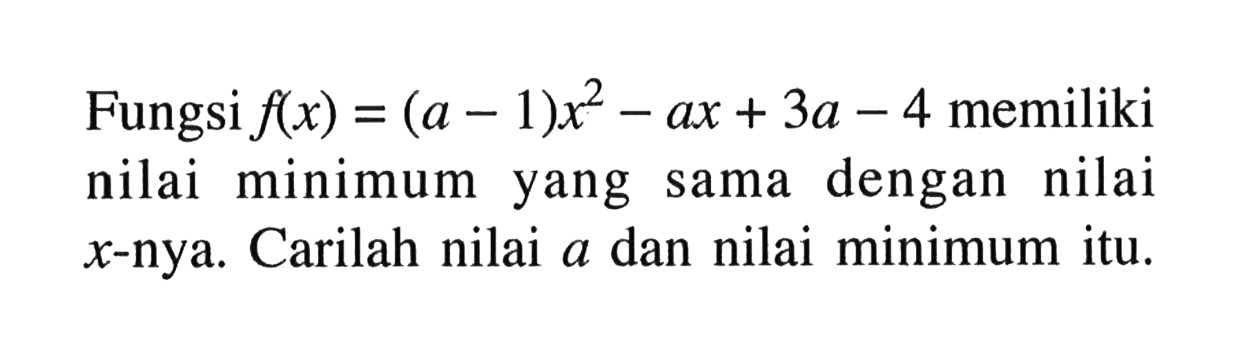 Fungsi f(x)=(a - 1)x^2-ax+3a-4 memiliki nilai minimum yang sama dengan nilai x-nya. Carilah nilai a dan nilai minimum itu.