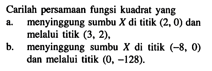 Carilah persamaan fungsi kuadrat yang a. menyinggung sumbu X di titik (2,0) dan melalui titik (3,2), b. menyinggung sumbu X di titik (-8,0) dan melalui titik (0,-128).