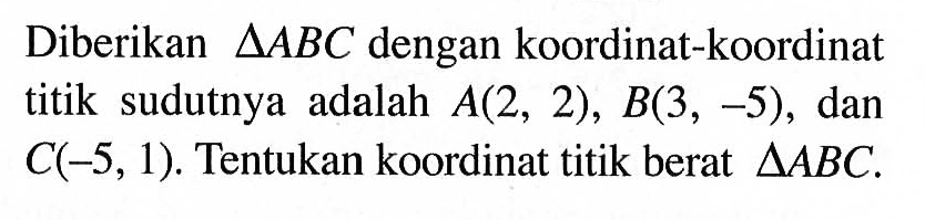 Diberikan segitigaABC dengan koordinat-koordinat titik sudutnya adalah A(2, 2), B(3, -5), dan C(-5, 1). Tentukan koordinat titik berat segitigaABC.