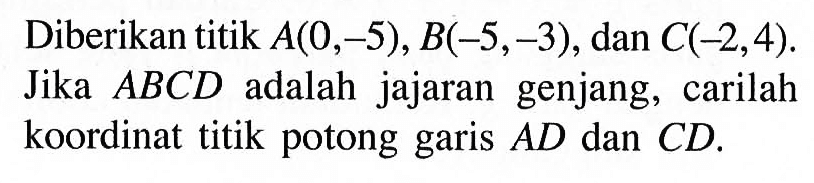 Diberikan titik A(0,-5), B(-5,-3), dan C(-2,4). Jika ABCD adalah jajaran genjang, carilah koordinat titik potong garis AD dan CD.