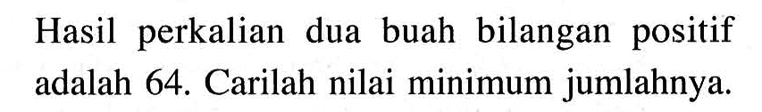 Hasil perkalian dua buah bilangan positif adalah 64. Carilah nilai minimum jumlahnya.