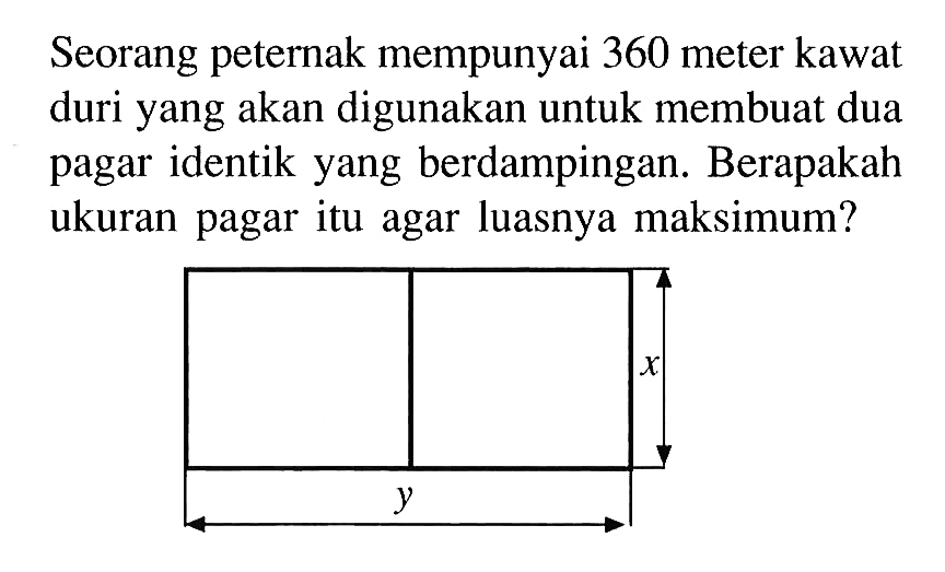 Seorang peternak mempunyai 360 meter kawat duri yang akan digunakan untuk membuat dua pagar identik yang berdampingan. Berapakah ukuran pagar itu agar luasnya maksimum?