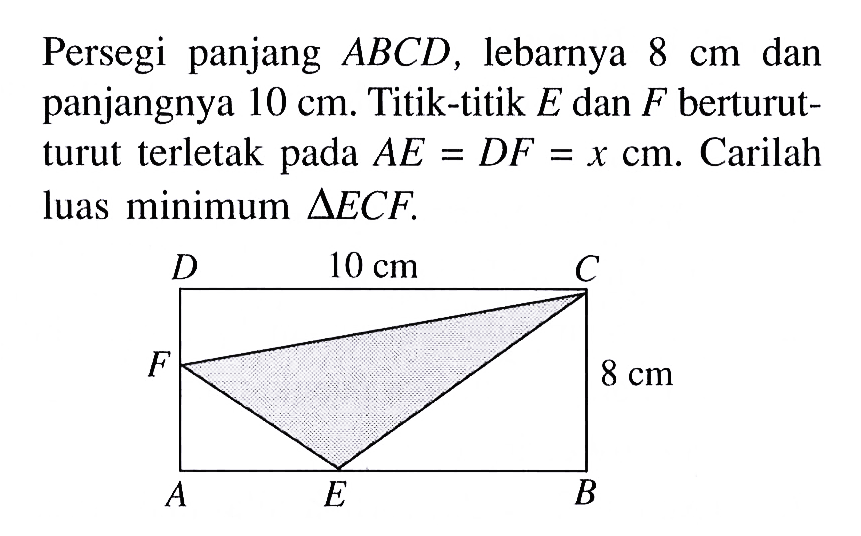 Persegi panjang ABCD, lebarnya 8 cm dan panjangnya 10 cm. Titik-titik E dan F berturut- turut terletak pada AE = DF = x cm. Carilah luas minimum segitiga ECF. 10 cm 8 cm