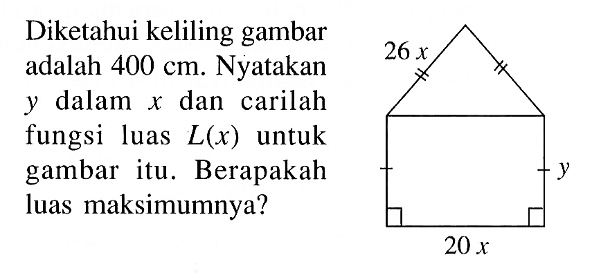 26x y 20x 
Diketahui keliling gambar adalah 400 cm. Nyatakan y dalam x dan carilah fungsi luas L(x) untuk gambar itu. Berapakah luas maksimumnya?